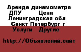 Аренда динамометра ДПУ-2-2  › Цена ­ 600 - Ленинградская обл., Санкт-Петербург г. Услуги » Другие   